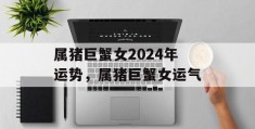 属猪巨蟹女2024年运势，属猪巨蟹女运气