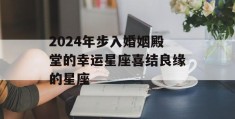 2024年步入婚姻殿堂的幸运星座喜结良缘的星座