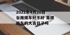 2022年4月20日谷雨提车好不好 是提新车的大吉日子吗