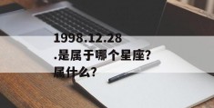 1998.12.28.是属于哪个星座？ 属什么？