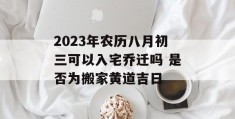 2023年农历八月初三可以入宅乔迁吗 是否为搬家黄道吉日