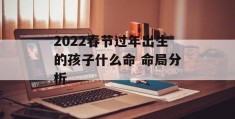 2022春节过年出生的孩子什么命 命局分析