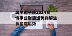 属羊狮子座2024爱情事业财运运势详解生肖星座运势