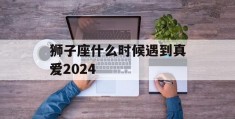 狮子座什么时候遇到真爱2024