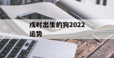 戌时出生的狗2022运势