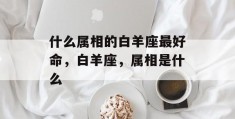 什么属相的白羊座最好命，白羊座，属相是什么