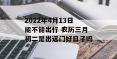 2022年4月13日能不能出行 农历三月初二是出远门好日子吗