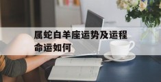 属蛇白羊座运势及运程命运如何