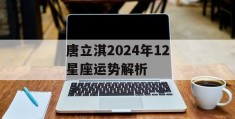 唐立淇2024年12星座运势解析