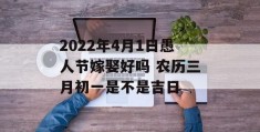 2022年4月1日愚人节嫁娶好吗 农历三月初一是不是吉日