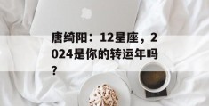 唐绮阳：12星座，2024是你的转运年吗？