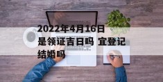 2022年4月16日是领证吉日吗 宜登记结婚吗