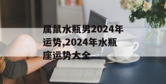 属鼠水瓶男2024年运势,2024年水瓶座运势大全