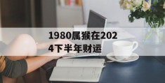 1980属猴在2024下半年财运