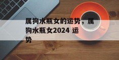 属狗水瓶女的运势，属狗水瓶女2024 运势