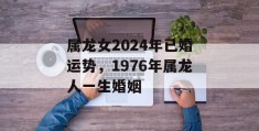 属龙女2024年已婚运势，1976年属龙人一生婚姻