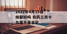 2022年4月19日嫁娶好吗 农历三月十九是不是吉日