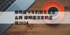 摩羯座今年的桃花运怎么样 摩羯座注定的正缘2024