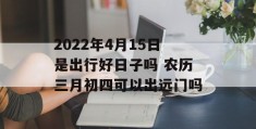 2022年4月15日是出行好日子吗 农历三月初四可以出远门吗