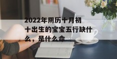 2022年阴历十月初十出生的宝宝五行缺什么，是什么命