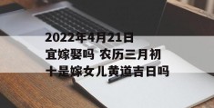 2022年4月21日宜嫁娶吗 农历三月初十是嫁女儿黄道吉日吗