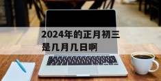 2024年的正月初三是几月几日啊