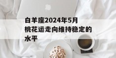 白羊座2024年5月桃花运走向维持稳定的水平