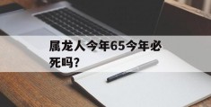 属龙人今年65今年必死吗？