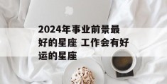 2024年事业前景最好的星座 工作会有好运的星座