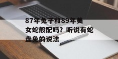 87年兔子和89年美女蛇般配吗？听说有蛇盘兔的说法