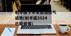 射手座下半年感情运气运势(射手座2024已婚感情)