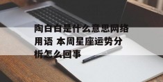 陶白白是什么意思网络用语 本周星座运势分析怎么回事