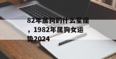 82年属狗的什么星座，1982年属狗女运势2024