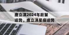 唐立淇2024年巨蟹运势，唐立淇星座运势