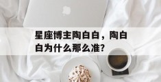 星座博主陶白白，陶白白为什么那么准？