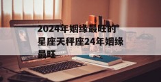 2024年姻缘最旺的星座天秤座24年姻缘最旺