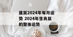 属鼠2024年每月运势 2024年生肖鼠的整体运势