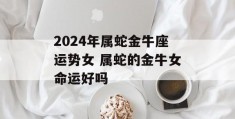 2024年属蛇金牛座运势女 属蛇的金牛女命运好吗