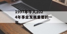 1997年牛人2024年事业发展重要的一年