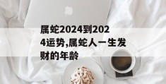 属蛇2024到2024运势,属蛇人一生发财的年龄