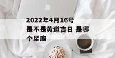 2022年4月16号是不是黄道吉日 是哪个星座