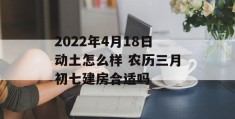 2022年4月18日动土怎么样 农历三月初七建房合适吗