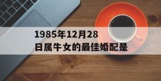 1985年12月28日属牛女的最佳婚配是