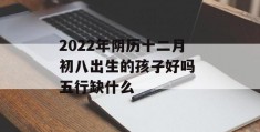 2022年阴历十二月初八出生的孩子好吗 五行缺什么