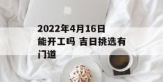 2022年4月16日能开工吗 吉日挑选有门道