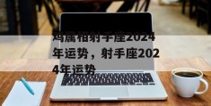 鸡属相射手座2024年运势，射手座2024年运势