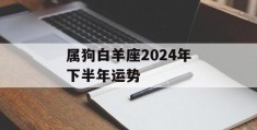 属狗白羊座2024年下半年运势