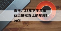 喜报：23年下半年事业运扶摇直上的星座top5!