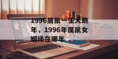 1996属鼠一生大劫年，1996年属鼠女姻缘在哪年