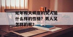 蛇年和天蝎座的女人是什么样的性格？男人又怎样的呢？